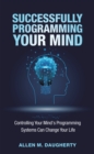 Image for Successfully Programming Your Mind: Controlling Your Mind&#39;s Programming Systems Can Change Your Life