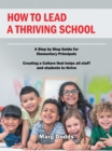 Image for How to Lead a Thriving School: A Step by Step Guide for Elementary Principals  Creating a Culture That Helps All Staff and Students to Thrive