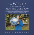 Image for The world according to &#39;not-the-guru&#39; Gav: a concise beginner&#39;s guide to loving &amp; healing yourself, everyone &amp; the planet Earth