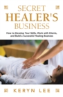 Image for Secret Healer&#39;s Business: How to Develop Your Skills, Work With Clients, and Build a Successful Healing Business