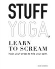 Image for Stuff Yoga, Learn to Scream: Hack Your Stress to Find Your Calm