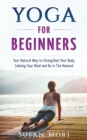 Image for Yoga for Beginners : Your Natural Way to Strengthen Your Body, Calming Your Mind and Be in The Moment