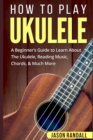 Image for How To Play Ukulele : A Beginner&#39;s Guide to Learn About The Ukulele, Reading Music, Chords, &amp; Much More