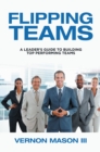 Image for Flipping Teams: A Leader&#39;s Guide to Building Top Performing Teams
