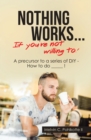 Image for Nothing Works ... If You&#39;re Not Willing To!: A Precursor to a Series of Diy - How to Do _____ !