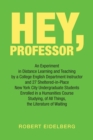Image for Hey, Professor : An Experiment in Distance Learning and Teaching by a College English Department Instructor and 27 Sheltered-In-Place New York City Undergraduate Students Enrolled in a Humanities Cour