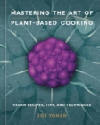 Image for Mastering the Art of Plant-Based Cooking : Vegan Recipes, Tips, and Techniques : [A Cookbook]