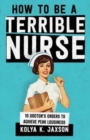 Image for How To Be A Terrible Nurse : 10 Doctor&#39;s Orders To Achieve Peak Lousiness