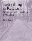 Image for Everything is Relevant : Writings on Art and Life, 1991-2018