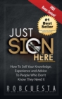 Image for Just Sign Here : How to Sell Your Knowledge, Experience and Advice to People Who Don&#39;t Know They Need It