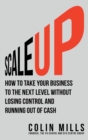 Image for Scale Up : How To Take Your Business To The Next Level Without Losing Control And Running Out Of Cash