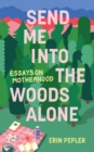 Image for Send Me Into the Woods Alone : Essays on Motherhood
