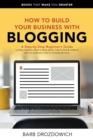 Image for How To Build Your Business With Blogging: A Step-by-Step Beginner&#39;s Guide to blog creation, what to blog about, how to find &amp; network with an audience, how to monetize &amp; more