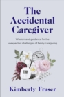 Image for The accidental caregiver  : wisdom and guidance for the unexpected challenges of family caregiving