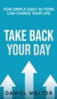 Image for Take Back Your Day : How Simple Daily Actions Can Change Your Life