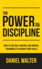 Image for The Power of Discipline : How to Use Self Control and Mental Toughness to Achieve Your Goals