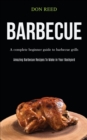 Image for Barbecue : A Complete Beginner Guide To Barbecue Grills (Amazing Barbecue Recipes To Make in Your Backyard)