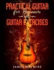 Image for Practical Guitar For Beginners And Guitar Exercises : How To Teach Yourself To Play Your First Songs in 7 Days or Less Including 70+ Tips and Exercises To Accelerate Your Learning