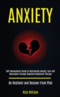 Image for Anxiety : Self Development Guide to Overcoming Anxiety, Fear and Depression Through Cognitive Behavioral Therapy (Be Resilient and Recover From Ptsd)