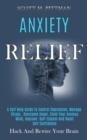Image for Anxiety Relief : A Self Help Guide to Control Depression, Manage Stress, Overcome Anger, Calm Your Anxious Mind, Improve Self-esteem and Boost Self Confidence (Hack and Rewire Your Brain)