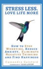 Image for Stress Less. Love Life More : How to Stop Worrying, Reduce Anxiety, Eliminate Negative Thinking and Find Happiness