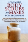 Image for Homemade Body Scrubs and Masks for Beginners : All-Natural Quick &amp; Easy Recipes for Body &amp; Facial Masks to Help Exfoliate, Nourish &amp; Provide the Ultimate Care for Your Skin