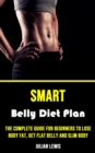 Image for Smart Belly Diet Plan : The Complete Guide for Beginners to Lose Body Fat, Get Flat Belly and Slim Body