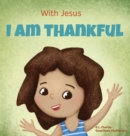 Image for With Jesus I am Thankful : A Christian children&#39;s book about gratitude, helping kids give thanks in any circumstance; great biblical gift for thanksgiving or any childhood celebration; ages 3-5, 6-8