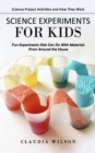 Image for Science Experiments for Kids : Science Project Activities and How They Work (Fun Experiments Kids Can Do With Materials From Around the House)