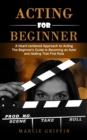 Image for Acting for Beginners : A Heart-centered Approach to Acting (The Beginner&#39;s Guide to Becoming an Actor and Getting That First Role)