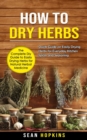 Image for How to Dry Herbs : The Complete Diy Guide to Easily Drying Herbs for Natural Herbal Medicine (Quick Guide on Easily Drying Herbs for Everyday Kitchen Spices and Seasoning)