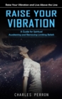 Image for Raise Your Vibration : Raise Your Vibration and Live Above the Line (A Guide for Spiritual Awakening and Removing Limiting Beliefs)