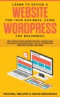 Image for Learn to Design a Website for Your Business, Using WordPress for Beginners : BEST Website Development Methods, for Building Advanced Sites EFFORTLESSLY to Full Optimization, Creating Content and More.