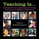 Image for Teaching Is... : Moments that inspire and Motivate Teachers to Make a Difference