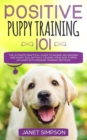 Image for Positive Puppy Training 101 : The Ultimate Practical Guide to Raising an Amazing and Happy Dog Without Causing Your Dog Stress or Harm With Modern Training Methods