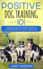 Image for Positive Dog Training 101 : The Practical Guide to Training Your Dog the Loving and Friendly Way Without Causing your Dog Stress or Harm Using Positive Reinforcement