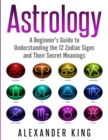 Image for Astrology : A Beginner&#39;s Guide to Understand the 12 Zodiac Signs and Their Secret Meanings (Signs, Horoscope, New Age, Astrology Calendar Book 1)