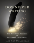 Image for Downriver Writing : The Five-Step Process for Outlining Your Novel