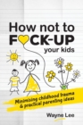 Image for How not to fuck-up your kids : Minimising childhood trauma and practical parenting ideas