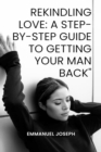 Image for Rekindling Love: A Step-by-Step Guide to Getting Your Man Back