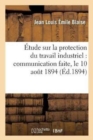 Image for Etude Sur La Protection Du Travail Industriel, Communication Faite, Le 10 Aout 1894 A l&#39;Association
