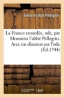 Image for La France Consolee, Ode, Par Monsieur l&#39;Abbe Pellegrin. Avec Un Discours Sur l&#39;Ode