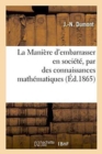 Image for La Maniere d&#39;Embarrasser En Societe, Par Des Connaissances Mathematiques, Bien Plus Savant Que Soi
