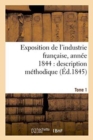 Image for Exposition de l&#39;Industrie Fran?aise, Ann?e 1844 Description M?thodique Tome 1