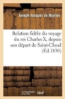 Image for Relation Fidele Du Voyage Du Roi Charles X, Depuis Son Depart de Saint-Cloud : Jusqu&#39;a Son Embarquement, Par Un Garde Du Corps