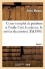 Image for Cours Complet de Peinture ? l&#39;Huile (l&#39;Art, La Science, Le M?tier Du Peintre). Partie 1