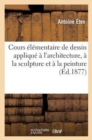 Image for Cours ?l?mentaire de Dessin Appliqu? ? l&#39;Architecture, ? La Sculpture Et ? La Peinture