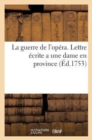 Image for La Guerre de l&#39;Opera. Lettre Ecrite a Une Dame En Province, Par Quelqu&#39;un Qui n&#39;Est Ni d&#39;Un Coin