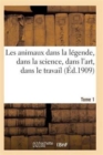 Image for Les Animaux Dans La Legende, Dans La Science, Dans l&#39;Art, Dans Le Travail Tome 1