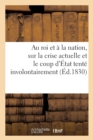 Image for Au Roi Et A La Nation, Sur La Crise Actuelle Et Le Coup d&#39;Etat Tente Involontairement Par La : Derniere Chambre Des Deputes, Ou de la Distinction Etablie Par La Charte Entre Le Pouvoir Absolu...